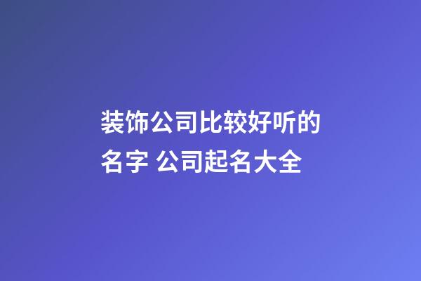 装饰公司比较好听的名字 公司起名大全-第1张-公司起名-玄机派